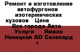 Ремонт и изготовление автофургонов, изотермических кузовов › Цена ­ 20 000 - Все города Авто » Услуги   . Ямало-Ненецкий АО,Салехард г.